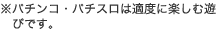 ※パチンコ・パチスロは適度に楽しむ遊びです。