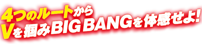 4つのルートからVを掴みBIG BANGを体感せよ!