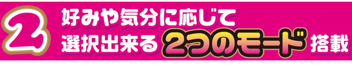 2 好みや気分に応じて選択出来る2つのモード搭載