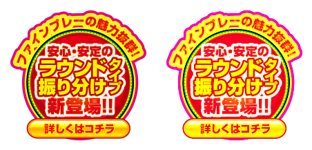 ファインプレーの魅力抜群！安心・安定のラウンド振り分けタイプ新登場！！