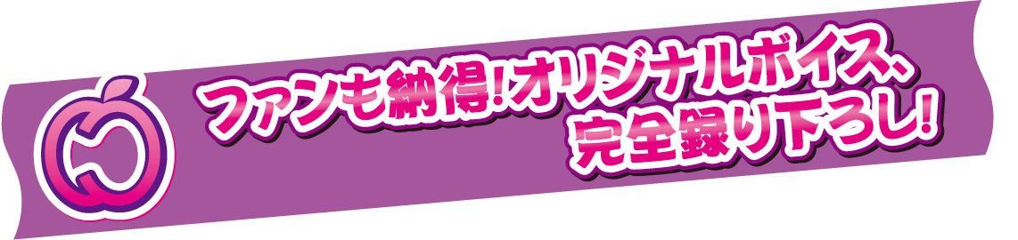 ファンも納得！オリジナルボイス完全撮り下ろし！